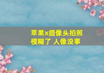 苹果x摄像头拍照模糊了 人像没事